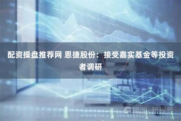 配资操盘推荐网 恩捷股份：接受嘉实基金等投资者调研