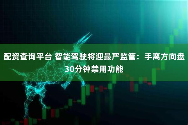 配资查询平台 智能驾驶将迎最严监管：手离方向盘30分钟禁用功能