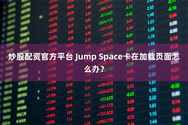 炒股配资官方平台 Jump Space卡在加载页面怎么办？