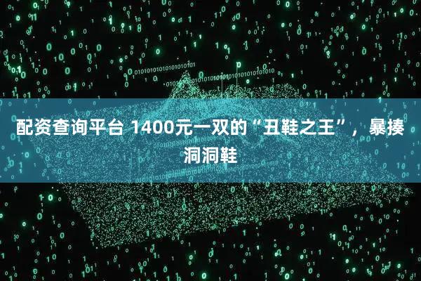 配资查询平台 1400元一双的“丑鞋之王”，暴揍洞洞鞋