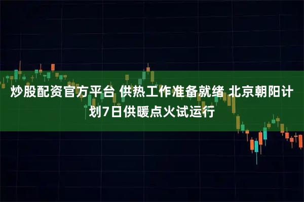 炒股配资官方平台 供热工作准备就绪 北京朝阳计划7日供暖点火试运行
