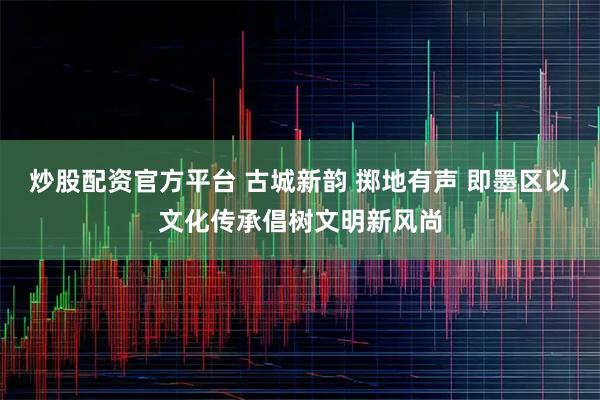 炒股配资官方平台 古城新韵 掷地有声 即墨区以文化传承倡树文明新风尚