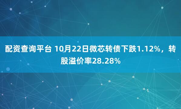 配资查询平台 10月22日微芯转债下跌1.12%，转股溢价率28.28%