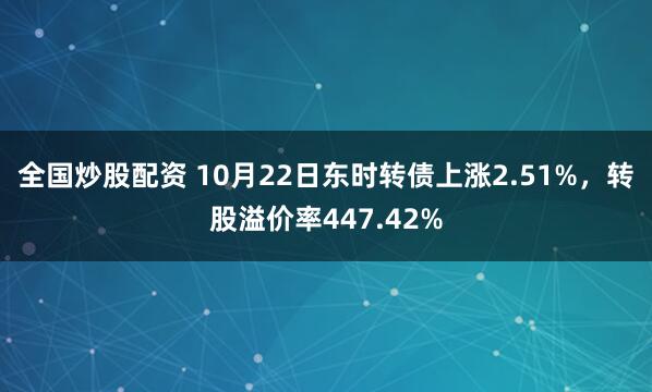全国炒股配资 10月22日东时转债上涨2.51%，转股溢价率447.42%