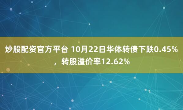 炒股配资官方平台 10月22日华体转债下跌0.45%，转股溢价率12.62%
