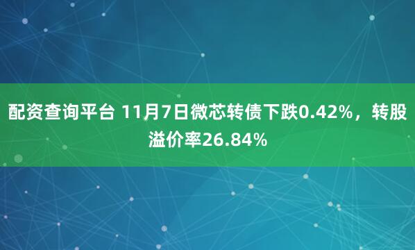 配资查询平台 11月7日微芯转债下跌0.42%，转股溢价率26.84%