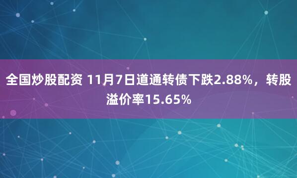 全国炒股配资 11月7日道通转债下跌2.88%，转股溢价率15.65%