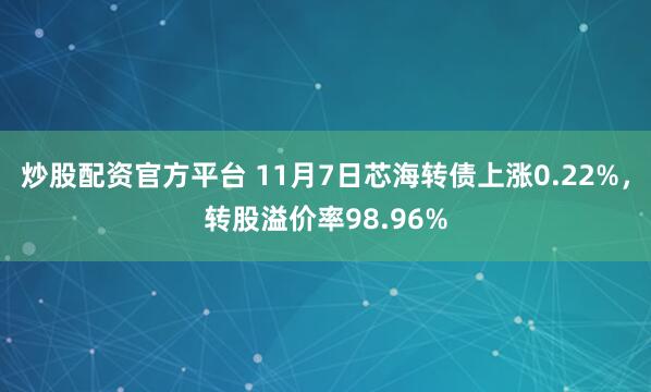 炒股配资官方平台 11月7日芯海转债上涨0.22%，转股溢价率98.96%