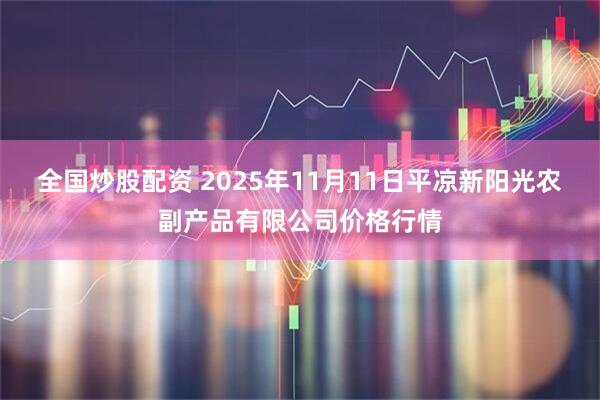 全国炒股配资 2025年11月11日平凉新阳光农副产品有限公司价格行情