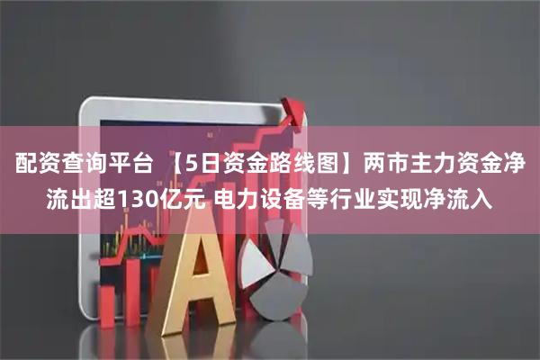 配资查询平台 【5日资金路线图】两市主力资金净流出超130亿元 电力设备等行业实现净流入