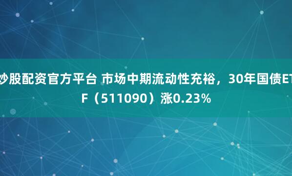 炒股配资官方平台 市场中期流动性充裕，30年国债ETF（511090）涨0.23%