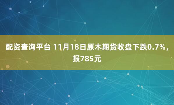 配资查询平台 11月18日原木期货收盘下跌0.7%，报785元