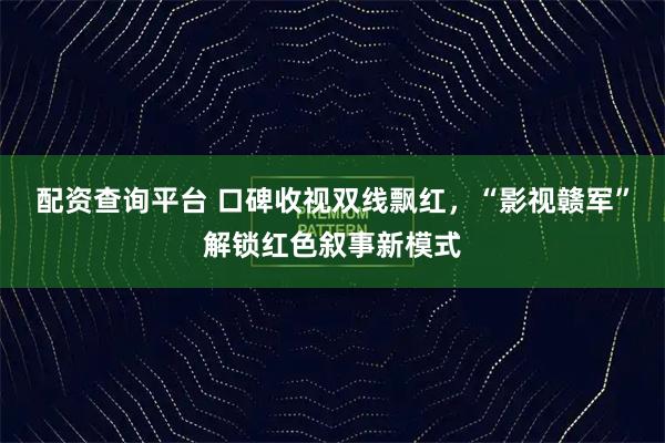 配资查询平台 口碑收视双线飘红，“影视赣军”解锁红色叙事新模式