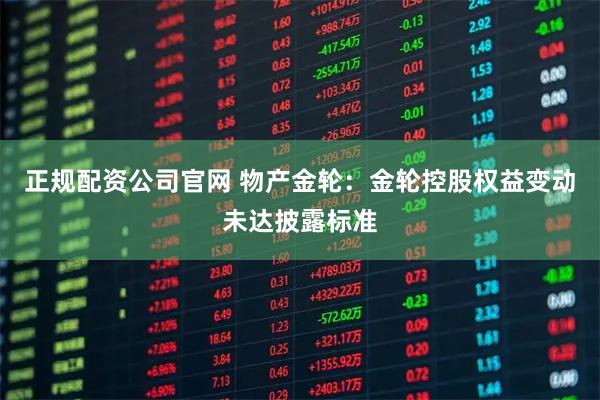 正规配资公司官网 物产金轮：金轮控股权益变动未达披露标准