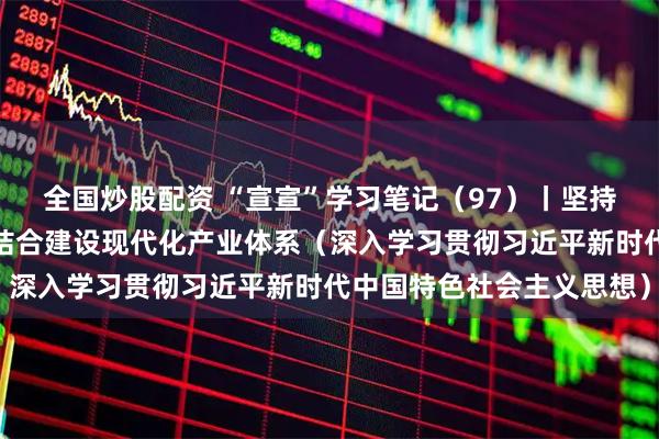 全国炒股配资 “宣宣”学习笔记（97）丨坚持有效市场和有为政府相结合建设现代化产业体系（深入学习贯彻习近平新时代中国特色社会主义思想）