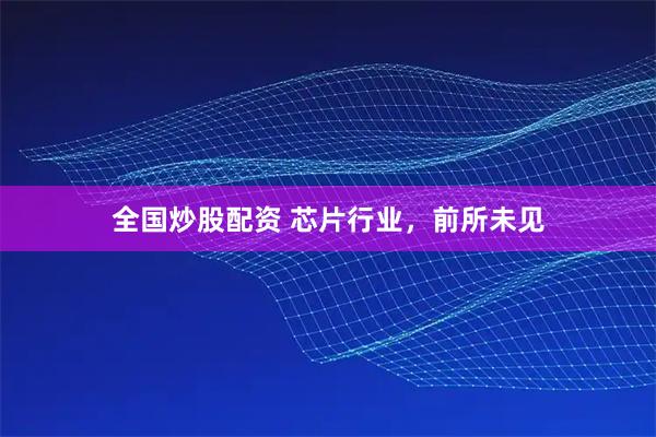 全国炒股配资 芯片行业，前所未见