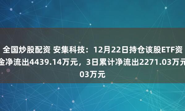 全国炒股配资 安集科技：12月22日持仓该股ETF资金净流出4439.14万元，3日累计净流出2271.03万元