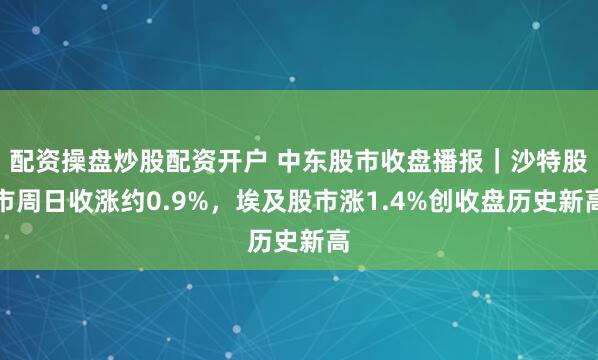 配资操盘炒股配资开户 中东股市收盘播报｜沙特股市周日收涨约0.9%，埃及股市涨1.4%创收盘历史新高