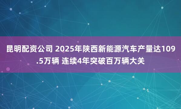 昆明配资公司 2025年陕西新能源汽车产量达109.5万辆 连续4年突破百万辆大关