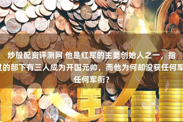 炒股配资评测网 他是红军的主要创始人之一，指挥过的部下有三人成为开国元帅，而他为何却没获任何军衔？