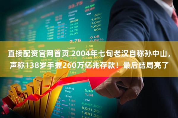直接配资官网首页 2004年七旬老汉自称孙中山，声称138岁手握260万亿兆存款！最后结局亮了